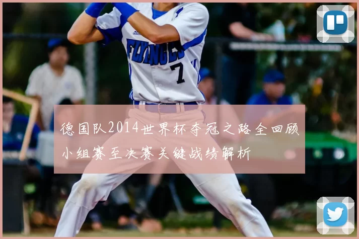 德国队2014世界杯夺冠之路全回顾小组赛至决赛关键战绩解析