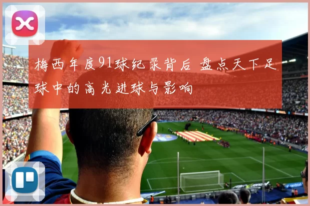 梅西年度91球纪录背后 盘点天下足球中的高光进球与影响