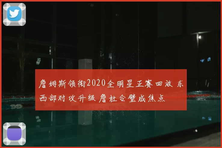 詹姆斯领衔2020全明星正赛回放 东西部对攻升级 詹杜合璧成焦点