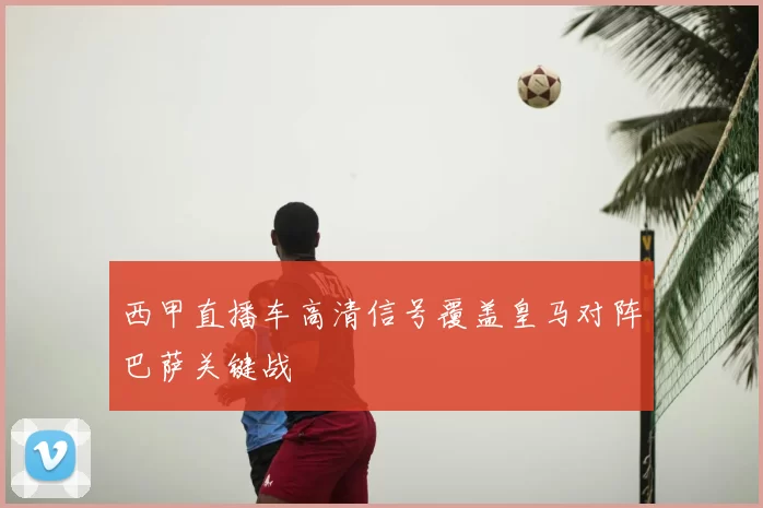 西甲直播车高清信号覆盖皇马对阵巴萨关键战