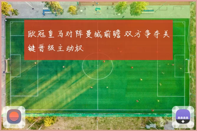 欧冠皇马对阵曼城前瞻 双方争夺关键晋级主动权