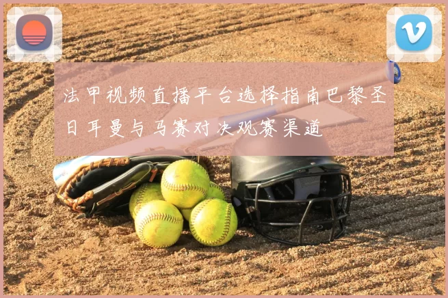 法甲视频直播平台选择指南巴黎圣日耳曼与马赛对决观赛渠道