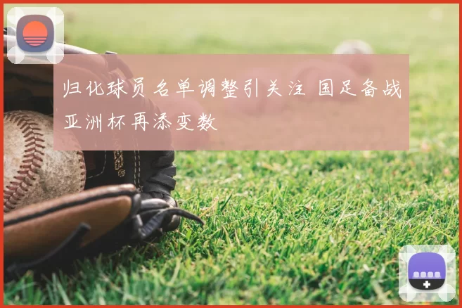 归化球员名单调整引关注 国足备战亚洲杯再添变数