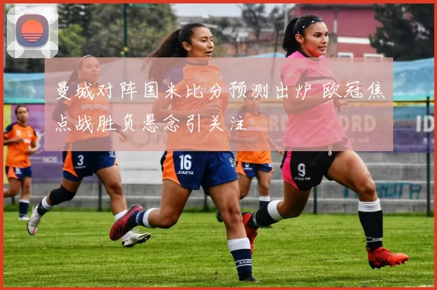 曼城对阵国米比分预测出炉 欧冠焦点战胜负悬念引关注