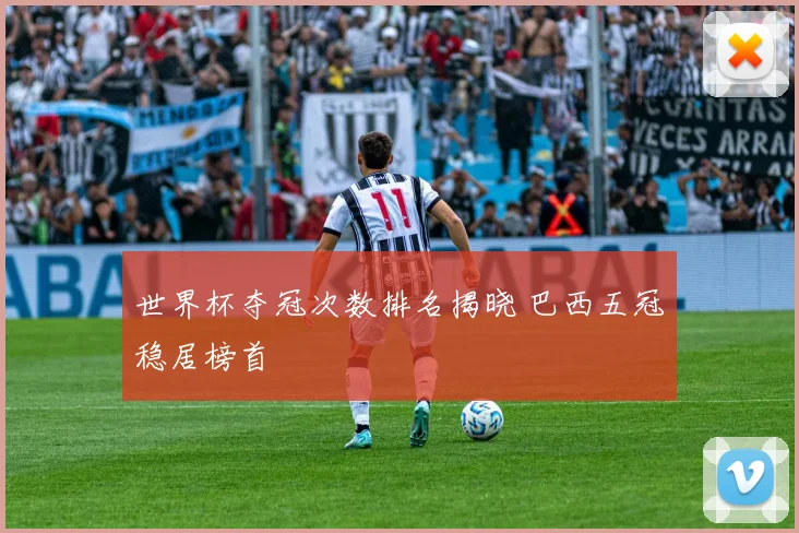 世界杯夺冠次数排名揭晓 巴西五冠稳居榜首