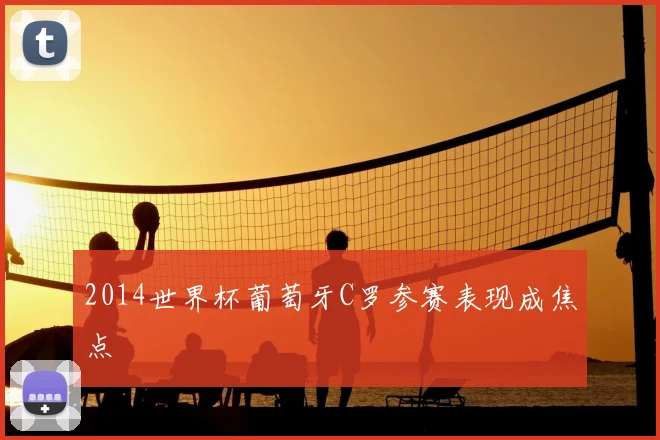 2014世界杯葡萄牙C罗参赛表现成焦点