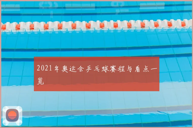 2021年奥运会乒乓球赛程与看点一览