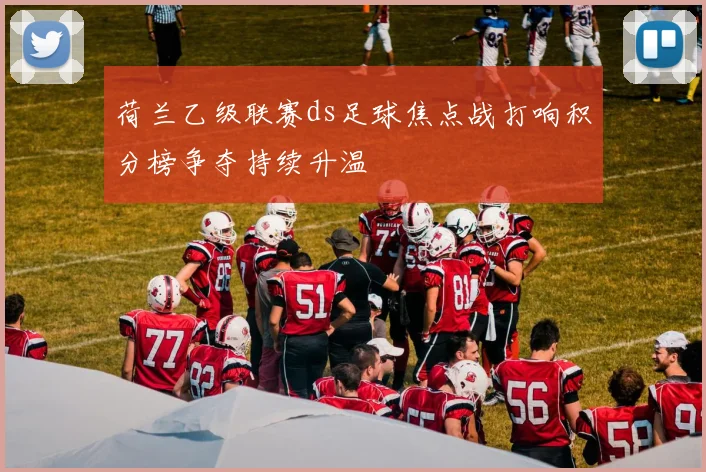 荷兰乙级联赛ds足球焦点战打响积分榜争夺持续升温