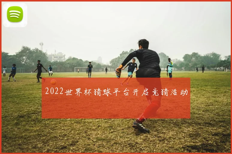 2022世界杯猜球平台开启竞猜活动