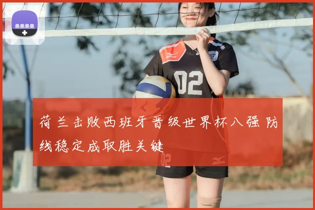 荷兰击败西班牙晋级世界杯八强 防线稳定成取胜关键