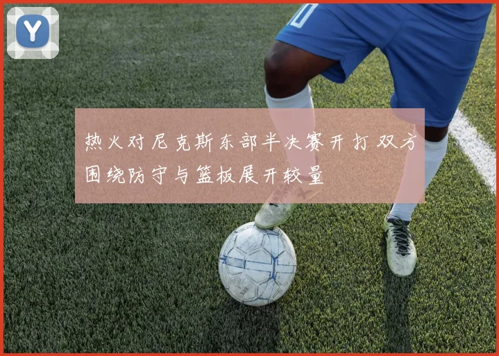 热火对尼克斯东部半决赛开打 双方围绕防守与篮板展开较量