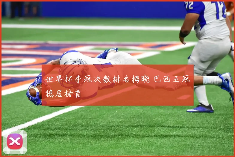 世界杯夺冠次数排名揭晓 巴西五冠稳居榜首