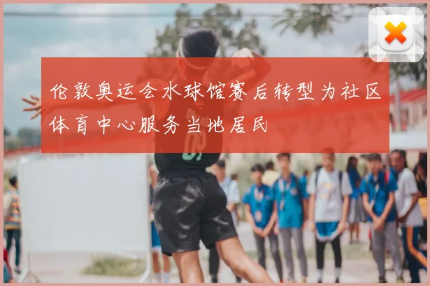 伦敦奥运会水球馆赛后转型为社区体育中心服务当地居民