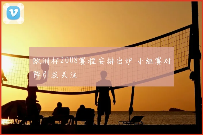 欧洲杯2008赛程安排出炉 小组赛对阵引发关注