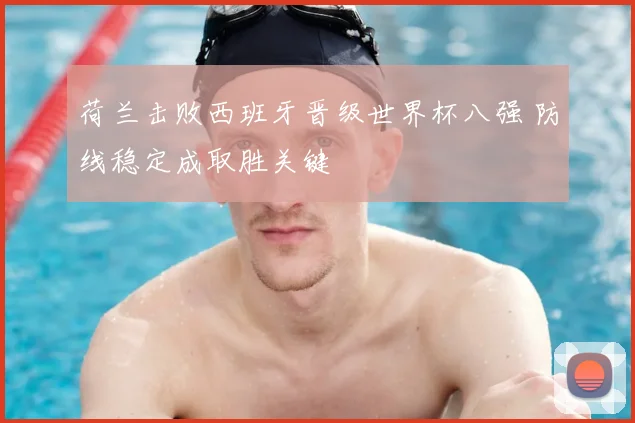 荷兰击败西班牙晋级世界杯八强 防线稳定成取胜关键