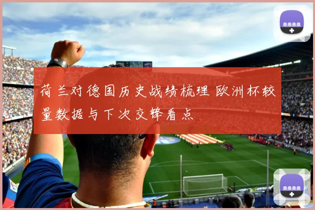 荷兰对德国历史战绩梳理 欧洲杯较量数据与下次交锋看点