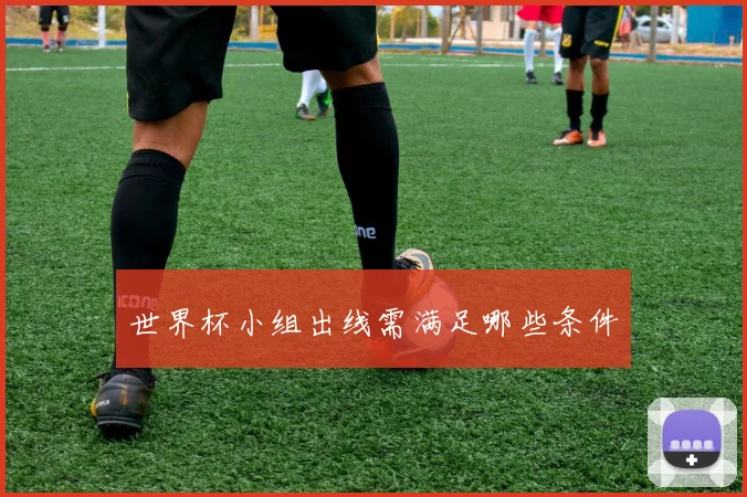 世界杯小组出线需满足哪些条件