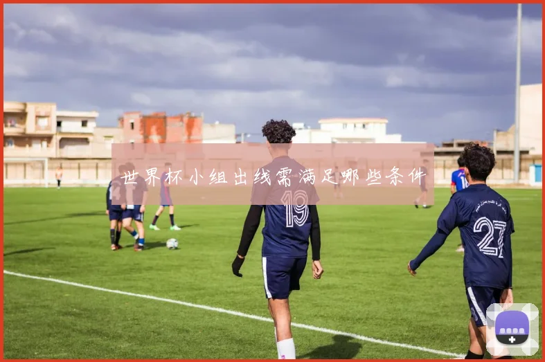世界杯小组出线需满足哪些条件