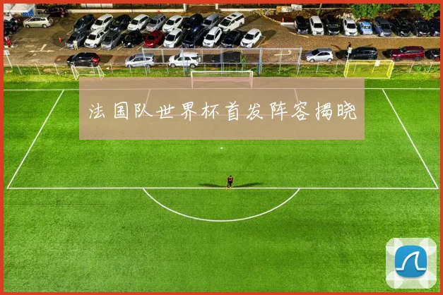 法国队世界杯首发阵容揭晓