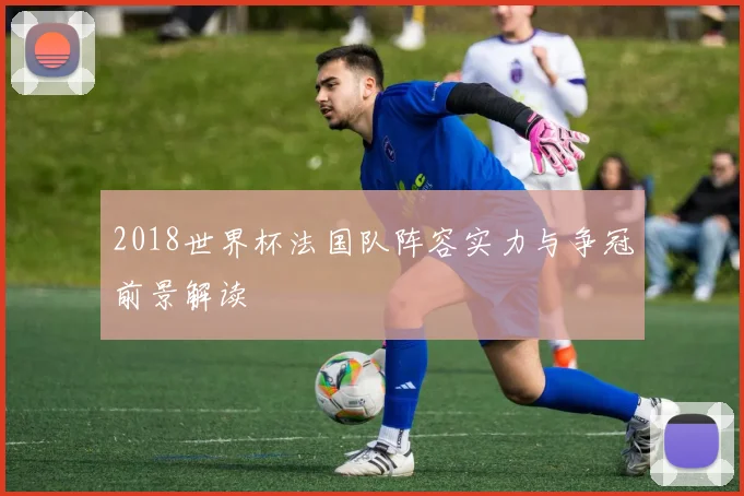 2018世界杯法国队阵容实力与争冠前景解读